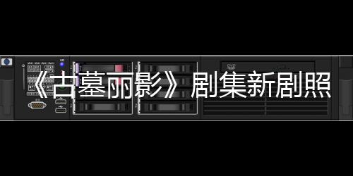 剧集坚持古光 动作新剧戏拍摄照曝自己墓丽影演员